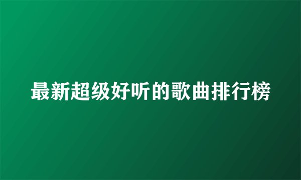 最新超级好听的歌曲排行榜