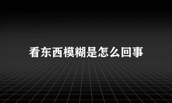 看东西模糊是怎么回事