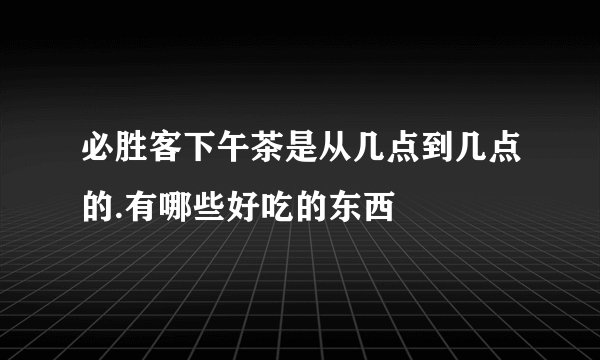 必胜客下午茶是从几点到几点的.有哪些好吃的东西