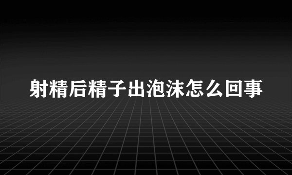 射精后精子出泡沫怎么回事