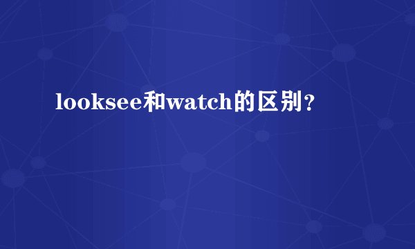 looksee和watch的区别？