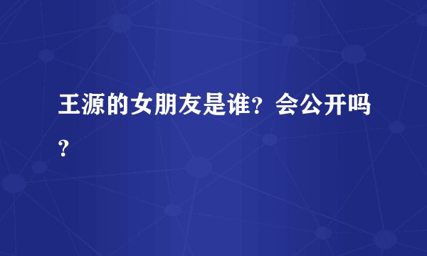 王源的女朋友是谁?会公开吗?