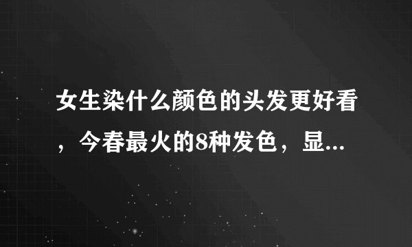 女生染什么颜色的头发更好看，今春最火的8种发色，显白显年轻，一定要看