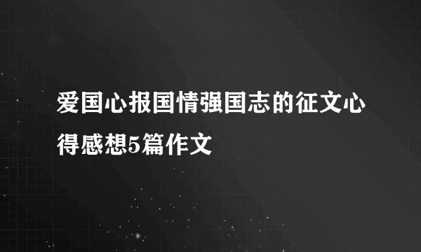 爱国心报国情强国志的征文心得感想5篇作文