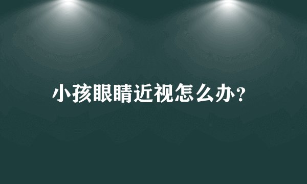 小孩眼睛近视怎么办?