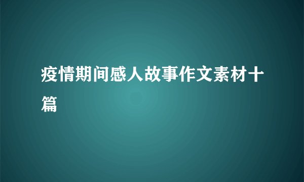 疫情期间感人故事作文素材十篇