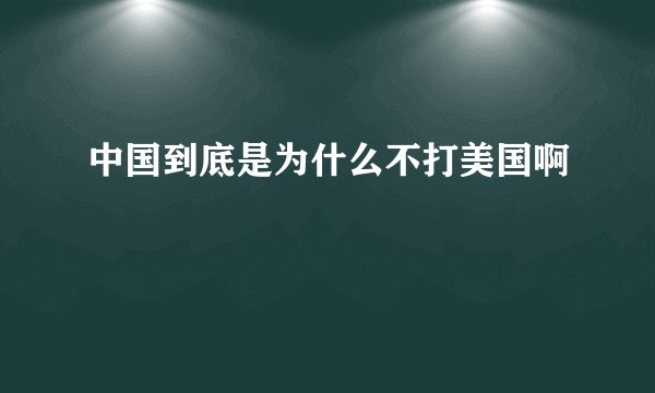 中国到底是为什么不打美国啊