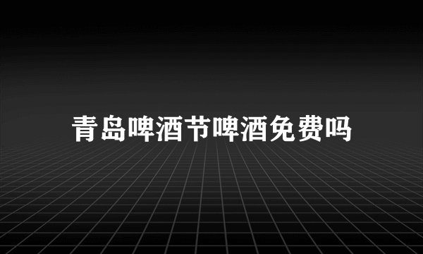 青岛啤酒节啤酒免费吗