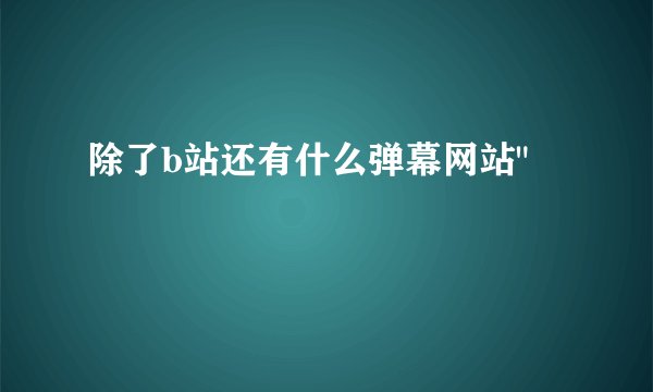 除了b站还有什么弹幕网站