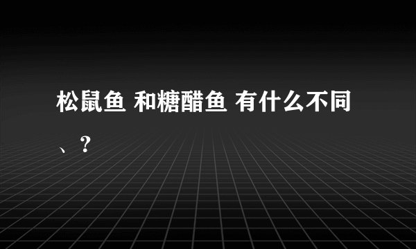 松鼠鱼 和糖醋鱼 有什么不同、?