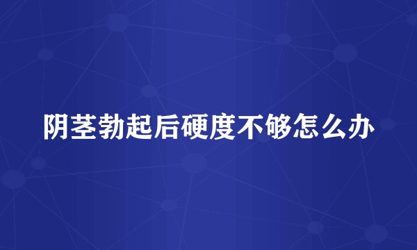 阴茎勃起后硬度不够怎么办