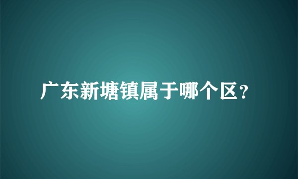 广东新塘镇属于哪个区？