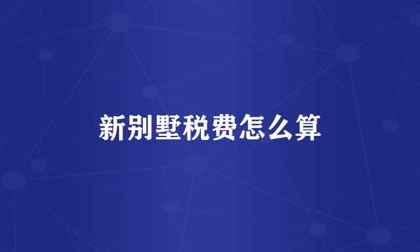 新别墅税费怎么算