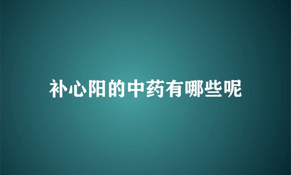 补心阳的中药有哪些呢