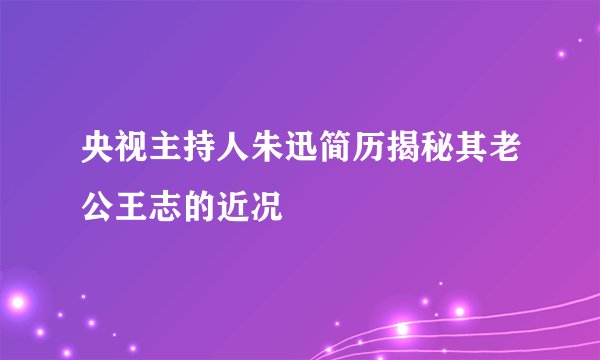 央视主持人朱迅简历揭秘其老公王志的近况