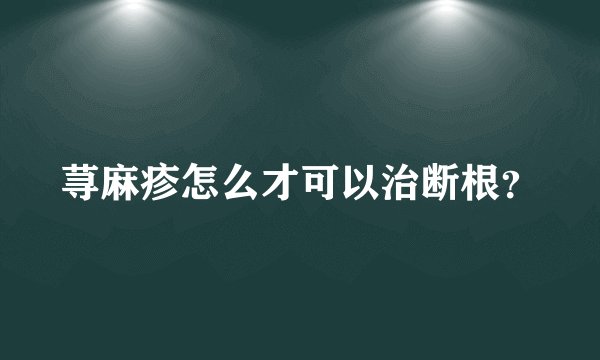 荨麻疹怎么才可以治断根?
