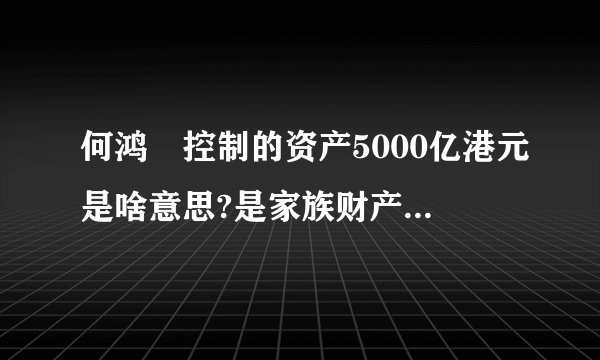 何鸿燊控制的资产5000亿港元是啥意思?是家族财产?否则比李嘉诚还多?个人财产和这个有何不同呢?