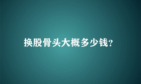 换股骨头大概多少钱？