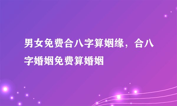 男女免费合八字算姻缘，合八字婚姻免费算婚姻
