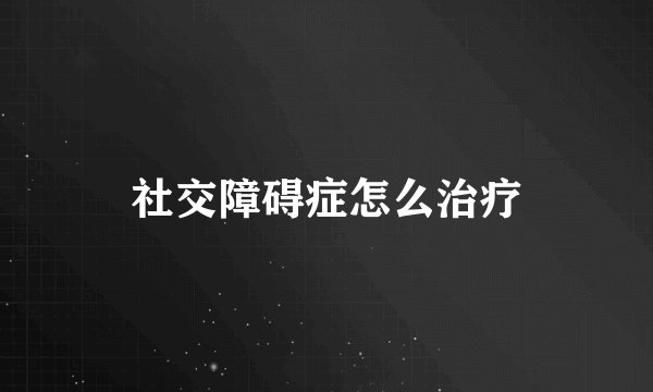 社交障碍症怎么治疗