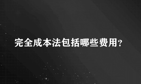 完全成本法包括哪些费用？