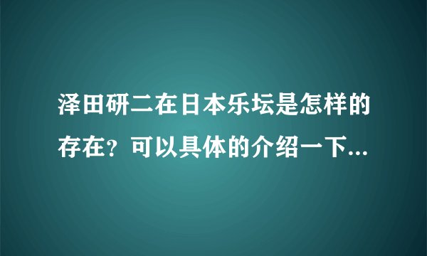 泽田研二在日本乐坛是怎样的存在？可以具体的介绍一下他的经历吗？