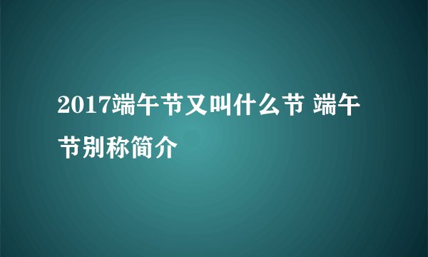 2017端午节又叫什么节 端午节别称简介