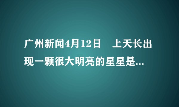 广州新闻4月12日晩上天长出现一颗很大明亮的星星是什么星?