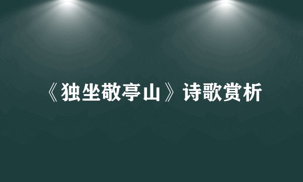 《独坐敬亭山》诗歌赏析