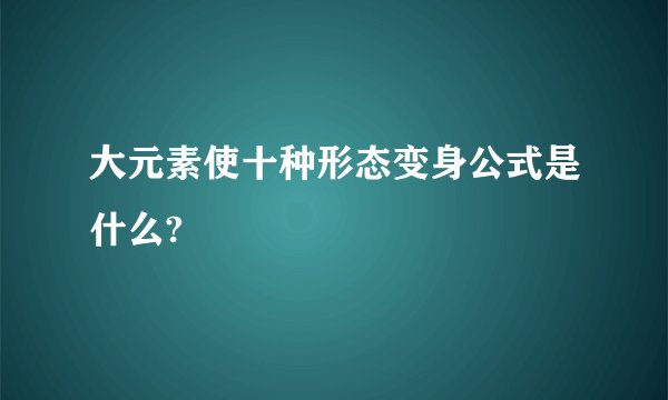 大元素使十种形态变身公式是什么?