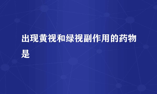 出现黄视和绿视副作用的药物是