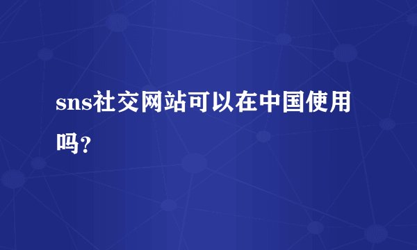 sns社交网站可以在中国使用吗？