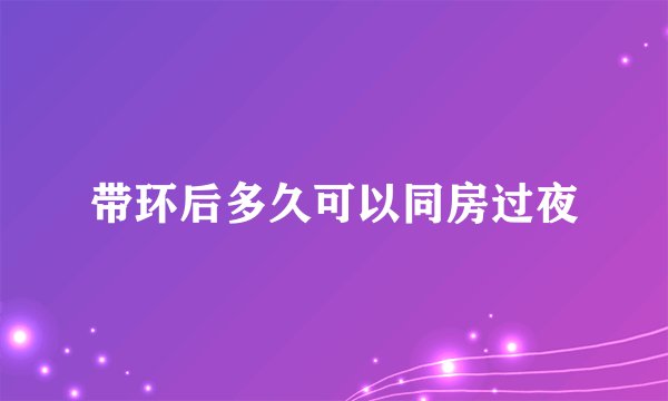 带环后多久可以同房过夜