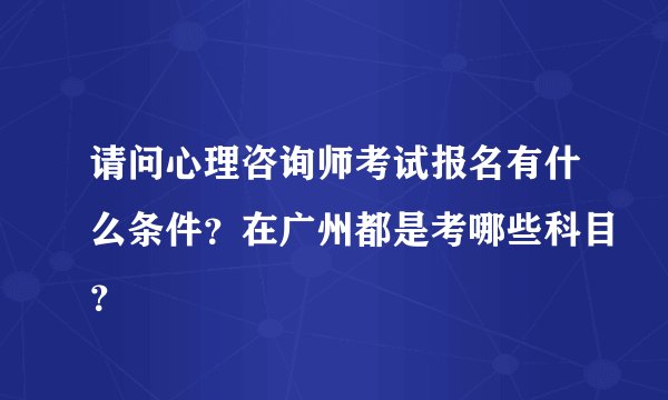 请问心理咨询师考试报名有什么条件？在广州都是考哪些科目？