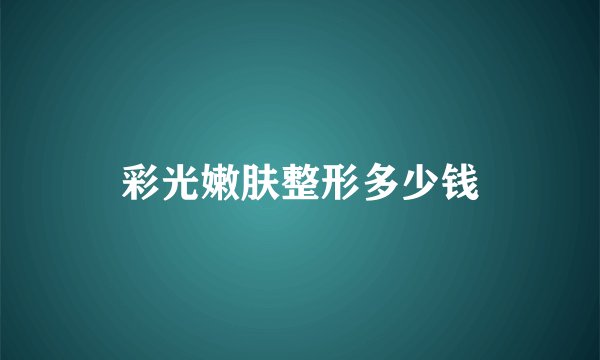 彩光嫩肤整形多少钱