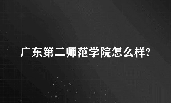 广东第二师范学院怎么样?