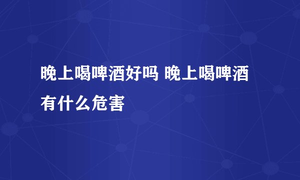 晚上喝啤酒好吗 晚上喝啤酒有什么危害