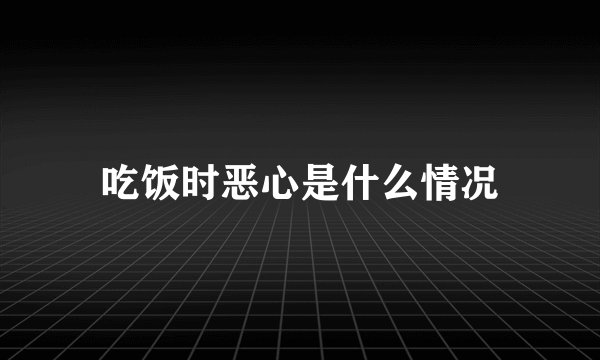 吃饭时恶心是什么情况