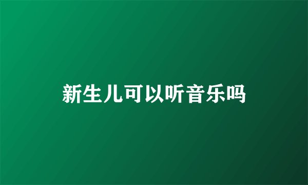 新生儿可以听音乐吗