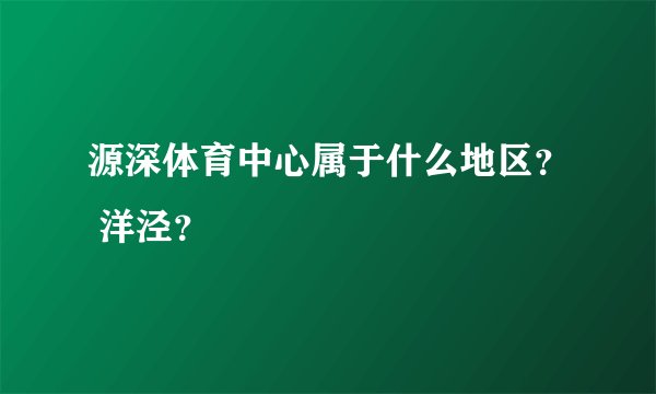 源深体育中心属于什么地区？ 洋泾？