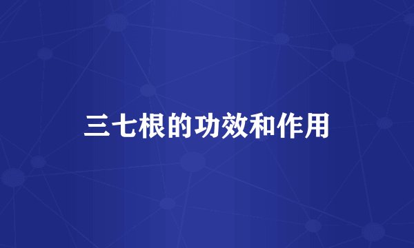 三七根的功效和作用