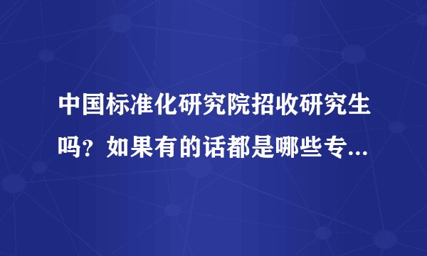 中国标准化研究院招收研究生吗？如果有的话都是哪些专业的？考试难度和统招研究生的考试难度一样吗？