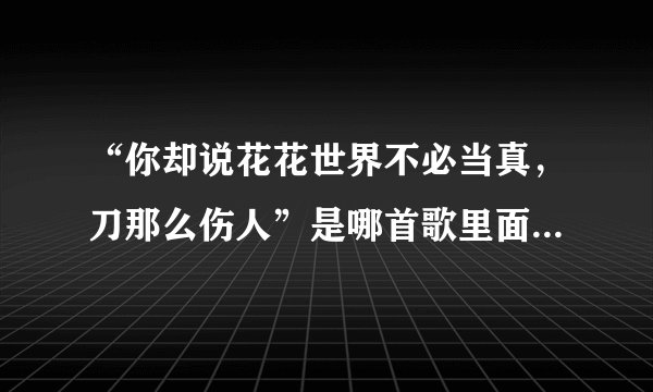 “你却说花花世界不必当真，刀那么伤人”是哪首歌里面的歌词？