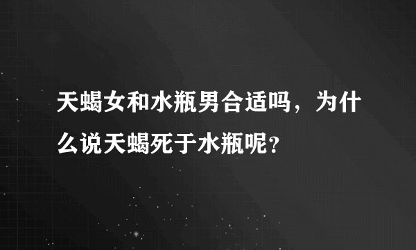 天蝎女和水瓶男合适吗，为什么说天蝎死于水瓶呢？