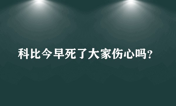 科比今早死了大家伤心吗？