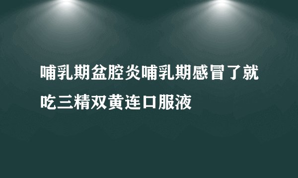 哺乳期盆腔炎哺乳期感冒了就吃三精双黄连口服液