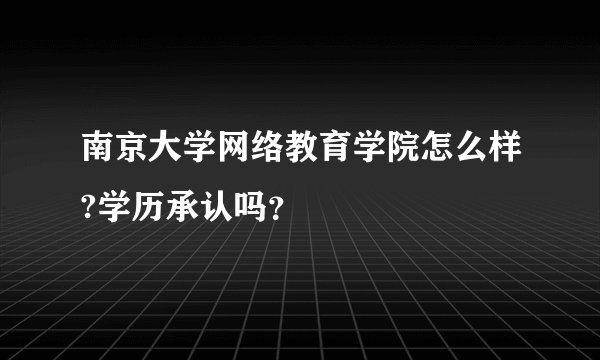 南京大学网络教育学院怎么样?学历承认吗?