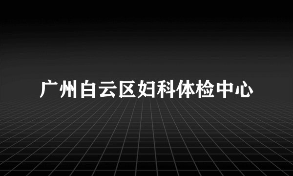 广州白云区妇科体检中心