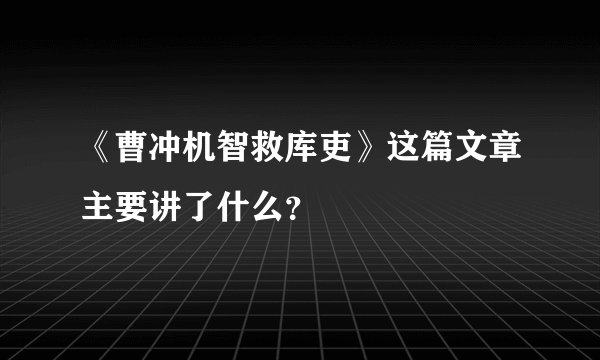 《曹冲机智救库吏》这篇文章主要讲了什么?