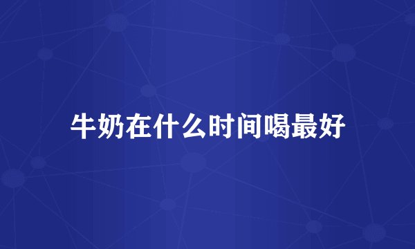 牛奶在什么时间喝最好
